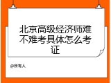 北京高级经济师难不难考具体怎么考证