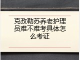 克孜勒苏养老护理员难不难考具体怎么考证