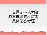丰台区企业人力资源管理师难不难考具体怎么考证