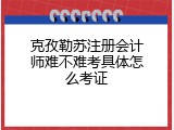 克孜勒苏注册会计师难不难考具体怎么考证