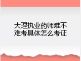 大理执业药师难不难考具体怎么考证