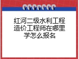 红河二级水利工程造价工程师在哪里学怎么报名