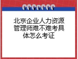 北京企业人力资源管理师难不难考具体怎么考证
