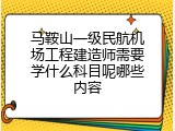 马鞍山一级民航机场工程建造师需要学什么科目呢哪些内容