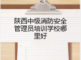 陕西中级消防安全管理员培训学校哪里好