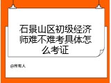 石景山区初级经济师难不难考具体怎么考证
