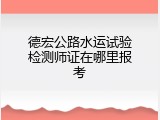 德宏公路水运试验检测师证在哪里报考