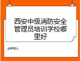 西安中级消防安全管理员培训学校哪里好