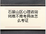 石景山区心理咨询师难不难考具体怎么考证
