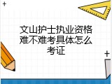 文山护士执业资格难不难考具体怎么考证