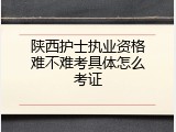 陕西护士执业资格难不难考具体怎么考证
