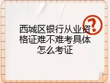 西城区银行从业资格证难不难考具体怎么考证