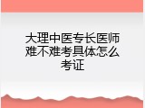 大理中医专长医师难不难考具体怎么考证