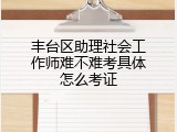 丰台区助理社会工作师难不难考具体怎么考证