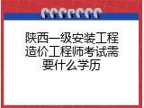 陕西一级安装工程造价工程师考试需要什么学历
