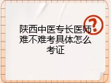 陕西中医专长医师难不难考具体怎么考证