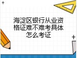 海淀区银行从业资格证难不难考具体怎么考证