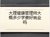 大理健康管理师大概多少学费好就业吗