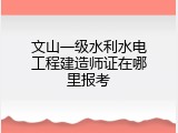 文山一级水利水电工程建造师证在哪里报考