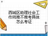 西城区助理社会工作师难不难考具体怎么考证