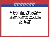 石景山区初级会计师难不难考具体怎么考证