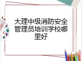 大理中级消防安全管理员培训学校哪里好