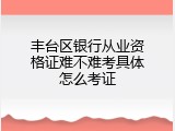 丰台区银行从业资格证难不难考具体怎么考证