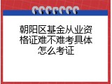 朝阳区基金从业资格证难不难考具体怎么考证