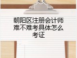 朝阳区注册会计师难不难考具体怎么考证