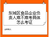 东城区食品企业负责人难不难考具体怎么考证