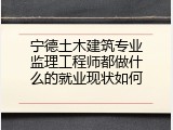 宁德土木建筑专业监理工程师都做什么的就业现状如何