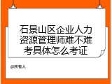 石景山区企业人力资源管理师难不难考具体怎么考证