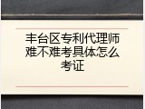 丰台区专利代理师难不难考具体怎么考证