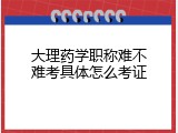 大理药学职称难不难考具体怎么考证