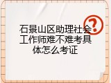 石景山区助理社会工作师难不难考具体怎么考证