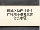 东城区助理社会工作师难不难考具体怎么考证