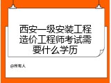 西安一级安装工程造价工程师考试需要什么学历