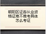 朝阳区证券从业资格证难不难考具体怎么考证