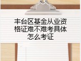 丰台区基金从业资格证难不难考具体怎么考证