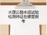 大理公路水运试验检测师证在哪里报考
