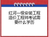 红河一级安装工程造价工程师考试需要什么学历