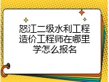 怒江二级水利工程造价工程师在哪里学怎么报名