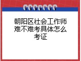 朝阳区社会工作师难不难考具体怎么考证