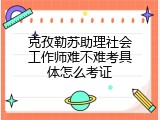 克孜勒苏助理社会工作师难不难考具体怎么考证