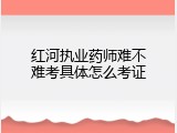 红河执业药师难不难考具体怎么考证
