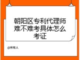 朝阳区专利代理师难不难考具体怎么考证