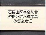 石景山区基金从业资格证难不难考具体怎么考证