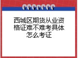 西城区期货从业资格证难不难考具体怎么考证