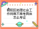 朝阳区助理社会工作师难不难考具体怎么考证