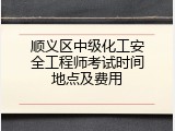 顺义区中级化工安全工程师考试时间地点及费用